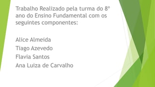 Trabalho Realizado pela turma do 8º
ano do Ensino Fundamental com os
seguintes componentes:
Alice Almeida
Tiago Azevedo
Flavia Santos
Ana Luiza de Carvalho
 