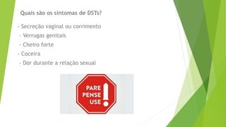 Quais são os sintomas de DSTs?
- Secreção vaginal ou corrimento
- Verrugas genitais
- Cheiro forte
- Coceira
- Dor durante a relação sexual
 