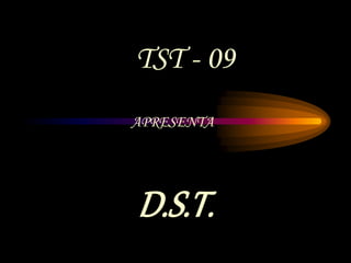 D.S.T.
APRESENTA
TST - 09
 
