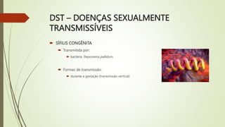 DST – DOENÇAS SEXUALMENTE
TRANSMISSÍVEIS
 SÍFILIS CONGÊNITA
 Transmitida por:
 bactéria Treponema pallidum.
 Formas de transmissão:
 durante a gestação (transmissão vertical)
 