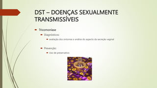 DST – DOENÇAS SEXUALMENTE
TRANSMISSÍVEIS
 Tricomoníase
 Diagnósticos:
 avaliação dos sintomas e análise do aspecto da secreção vaginal
 Prevenção:
 Uso de preservativo
 