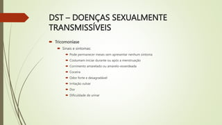 DST – DOENÇAS SEXUALMENTE
TRANSMISSÍVEIS
 Tricomoníase
 Sinais e sintomas:
 Pode permanecer meses sem apresentar nenhum...
