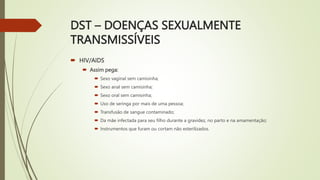 DST – DOENÇAS SEXUALMENTE
TRANSMISSÍVEIS
 HIV/AIDS
 Assim pega:
 Sexo vaginal sem camisinha;
 Sexo anal sem camisinha;...