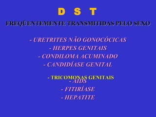 D  S  T   FREQÜENTEMENTE TRANSMITIDAS PELO SEXO -  URETRITES NÃO GONOCÓCICAS - HERPES GENITAIS - CONDILOMA ACUMINADO - CANDIDÍASE GENITAL - AIDS - FITIRÍASE - HEPATITE - TRICOMONAS GENITAIS 