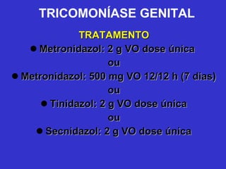 TRICOMONÍASE GENITAL TRATAMENTO Metronidazol: 2 g VO dose única  ou Metronidazol: 500 mg VO 12/12 h (7 dias) ou Tinidazol: 2 g VO dose única ou Secnidazol: 2 g VO dose única 
