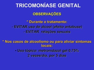 TRICOMONÍASE GENITAL OBSERVAÇÕES * Durante o tratamento: - EVITAR uso de álcool (efeito antabuse) - EVITAR  relações sexuais * Nos casos de alcoolismo   ou para aliviar sintomas locais: Uso tópico: metronidazol gel 0,75% 2 vezes/dia, por 5 dias 