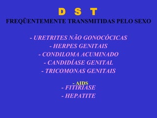 D  S  T   FREQÜENTEMENTE TRANSMITIDAS PELO SEXO -  URETRITES NÃO GONOCÓCICAS - HERPES GENITAIS - CONDILOMA ACUMINADO - CANDIDÍASE GENITAL - TRICOMONAS GENITAIS - FITIRÍASE - HEPATITE - AIDS 