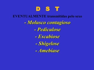 D  S  T EVENTUALMENTE transmitidas pelo sexo -  Molusco contagioso - Pediculose - Escabiose - Shigelose - Amebíase 