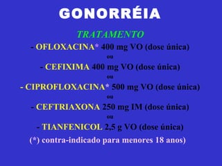 GONORRÉIA TRATAMENTO -  OFLOXACINA *  400 mg VO (dose única) ou -  CEFIXIMA  400 mg VO (dose única) ou - CIPROFLOXACINA *  500 mg VO (dose única) ou -  CEFTRIAXONA  250 mg IM (dose única) ou -  TIANFENICOL  2,5 g VO (dose única) (*) contra-indicado para menores 18 anos)   