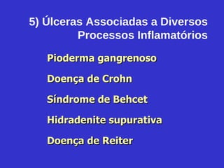 Pioderma gangrenoso Doença de Crohn Síndrome de Behcet Hidradenite supurativa Doença de Reiter 5) Úlceras Associadas a Diversos Processos Inflamatórios 