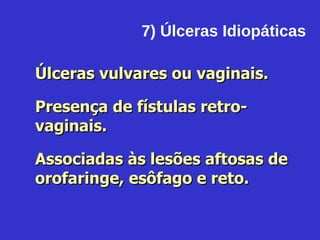 7) Úlceras Idiopáticas Úlceras vulvares ou vaginais. Presença de fístulas retro-vaginais. Associadas às lesões aftosas de orofaringe, esôfago e reto. 
