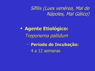 Sífilis (Lues venérea, Mal de Nápoles, Mal Gálico) Período de Incubação: 4 a 12 semanas Agente Etiológico: Treponema pallidum 