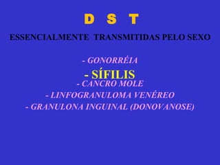 D  S  T ESSENCIALMENTE  TRANSMITIDAS PELO SEXO - GONORRÉIA - CANCRO MOLE - LINFOGRANULOMA VENÉREO - GRANULONA INGUINAL (DONOVANOSE) - SÍFILIS 