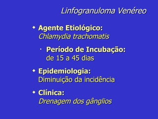 Agente Etiológico:  Chlamydia   trachomatis Período de Incubação:  de 15 a 45 dias Epidemiologia:  Diminuição da incidência Clínica:   Drenagem dos gânglios Linfogranuloma Venéreo 