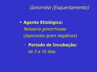 Agente Etiológico:  Neisseria gonorrhoeae (dipococlos gram negativos) Período de Incubação:  de 3 a 10 dias Gonorréia (Esquentamento) 