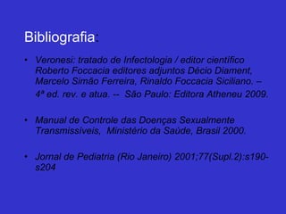 Bibliografia : Veronesi: tratado de Infectologia / editor científico Roberto Foccacia editores adjuntos Décio Diament, Marcelo Simão Ferreira, Rinaldo Foccacia Siciliano. –  4ª ed. rev. e atua. --  São Paulo: Editora Atheneu 2009. Manual de Controle das Doenças Sexualmente Transmissíveis,  Ministério da Saúde, Brasil 2000. Jornal de Pediatria (Rio Janeiro) 2001;77(Supl.2):s190-s204 