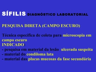 SÍFILIS   DIAGNÓSTICO LABORATORIAL PESQUISA DIRETA (CAMPO ESCURO) Técnica específica de coleta para  microscopia em campo escuro INDICADO : - pesquisa em material da lesão  ulcerada suspeita - material do  condiloma lata   - material das  placas mucosas da fase secundária 