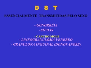D  S  T ESSENCIALMENTE  TRANSMITIDAS PELO SEXO - GONORRÉIA SÍFILIS - LINFOGRANULOMA VENÉREO - GRANULONA INGUINAL (DONOVANOSE) - CANCRO MOLE 