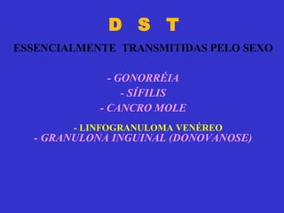 D  S  T ESSENCIALMENTE  TRANSMITIDAS PELO SEXO - GONORRÉIA - SÍFILIS - CANCRO MOLE - GRANULONA INGUINAL (DONOVANOSE) - LINFOGRANULOMA VENÉREO 