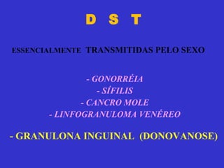 D  S  T - GONORRÉIA - SÍFILIS - CANCRO MOLE - LINFOGRANULOMA VENÉREO ESSENCIALMENTE   TRANSMITIDAS PELO SEXO - GRANULONA INGUINAL  (DONOVANOSE) 