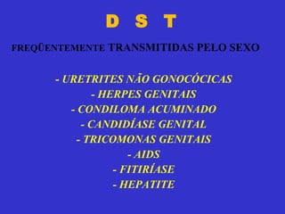 D  S  T   -  URETRITES NÃO GONOCÓCICAS - HERPES GENITAIS - CONDILOMA ACUMINADO - CANDIDÍASE GENITAL - TRICOMONAS GENITAIS - AIDS - FITIRÍASE - HEPATITE FREQÜENTEMENTE  TRANSMITIDAS PELO SEXO 