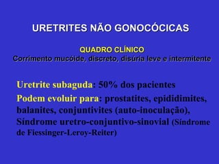 URETRITES NÃO GONOCÓCICAS  QUADRO CLÍNICO Corrimento mucóide, discreto, disúria leve e intermitente Uretrite subaguda : 50% dos pacientes Podem evoluir para : prostatites, epididimites, balanites, conjuntivites (auto-inoculação), Síndrome uretro-conjuntivo-sinovial  (Síndrome de Fiessinger-Leroy-Reiter)   