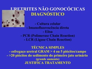 URETRITES NÃO GONOCÓCICAS DIAGNÓSTICO - Cultura celular - Imunofluorescência direta - Elisa - PCR (Polimerase Chain Reaction) - LCR (Ligase Chain Reaction) TÉCNICA SIMPLES - esfregaço uretral GRAM > 4 ou 5 piócitos/campo - >20 piócitos do sedimento do primeiro jato urinário  (grande aumento) JUSTIFICA TRATAMENTO 