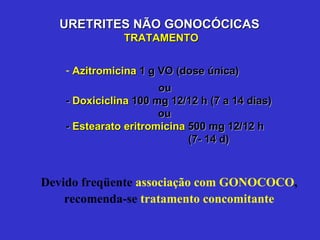 Devido freqüente  associação com GONOCOCO , recomenda-se  tratamento concomitante URETRITES NÃO GONOCÓCICAS  TRATAMENTO Azitromicina  1 g VO (dose única)   ou -  Doxiciclina  100 mg 12/12 h (7 a 14 dias)   ou -  Estearato eritromicina  500 mg 12/12 h (7- 14 d) 