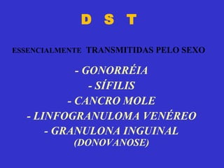 D  S  T - GONORRÉIA - SÍFILIS - CANCRO MOLE - LINFOGRANULOMA VENÉREO - GRANULONA INGUINAL  (DONOVANOSE) ESSENCIALMENTE   TRANSMITIDAS PELO SEXO 