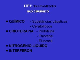 HPV   TRATAMENTO QUÍMICO  - Substâncias cáusticas - Ceratolíticos CRIOTERAPIA  - Podofilina  - Thiotepa - Fluoracil NITROGÊNIO LÍQUIDO INTERFERON   NÃO CIRÚRGICO   