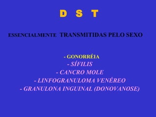 D  S  T - SÍFILIS - CANCRO MOLE - LINFOGRANULOMA VENÉREO - GRANULONA INGUINAL (DONOVANOSE) - GONORRÉIA ESSENCIALMENTE   TRANSMITIDAS PELO SEXO 
