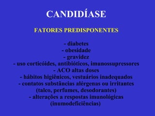 CANDIDÍASE FATORES PREDISPONENTES - diabetes - obesidade - gravidez - uso corticóides, antibióticos, imunossupressores - ACO altas doses - hábitos higiênicos, vestuários inadequados - contatos substâncias alérgenas ou irritantes (talco, perfumes, desodorantes) - alterações a respostas imunológicas (inumodeficiências)  