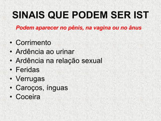SINAIS QUE PODEM SER IST Corrimento Ardência ao urinar Ardência na relação sexual Feridas Verrugas Caroços, ínguas Coceira Podem aparecer no pênis, na vagina ou no ânus 