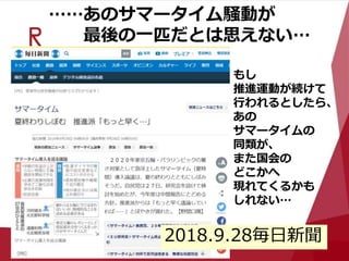 ……あのサマータイム騒動が
最後の一匹だとは思えない…
もし
推進運動が続けて
行われるとしたら、
あの
サマータイムの
同類が、
また国会の
どこかへ
現れてくるかも
しれない…
2018.9.28毎日新聞
 