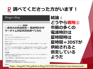 調べてくださった方がいます！
結論：
どうやら戦略②
市販の多くの
電波時計は
夏時間時は
夏時間＝JDSTが
供給されると
仮定している
ようだ
https://shogo82148.github.io/blog/2018/08/20/summer-time-homework/
 