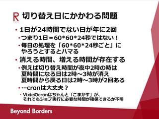 切り替え日にかかわる問題
• 1日が24時間でない日が年に2回
• つまり1日＝60*60*24秒ではない！
• 毎日の処理を「60*60*24秒ごと」に
やろうとするとハマる
• 消える時間、増える時間が存在する
• 例えば切り替え時間が夜中2時の時は
夏時間になる日は2時～3時が消え
夏時間から戻る日は2時～3時が2回ある
• …cronは大丈夫？
• Vixieのcronはちゃんと「ごまかす」が、
それでもジョブ実行に必要な時間が確保できるか不明
 