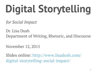 Digital Storytelling
for Social Impact
Dr. Lisa Dush
Department of Writing, Rhetoric, and Discourse
November 12, 2015
Slides online: http://www.lisadush.com/
digital-storytelling-social-impact/
1
 