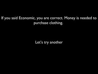 If you said Economic, you are correct. Money is needed to
purchase clothing.
Let’s try another
 