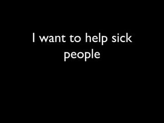I want to help sick
people
 