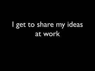 I get to share my ideas
at work
 