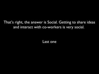 That’s right, the answer is Social. Getting to share ideas
and interact with co-workers is very social.
Last one
 