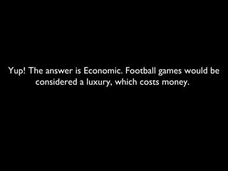 Yup! The answer is Economic. Football games would be
considered a luxury, which costs money.
 