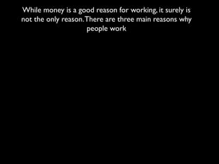 While money is a good reason for working, it surely is
not the only reason.There are three main reasons why
people work
 