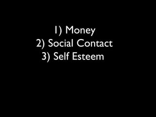 1) Money
2) Social Contact
3) Self Esteem
 