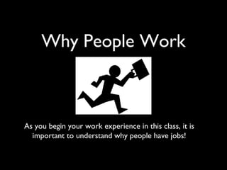 Why People Work
As you begin your work experience in this class, it is
important to understand why people have jobs!
 