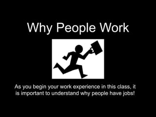 Why People Work
As you begin your work experience in this class, it
is important to understand why people have jobs!
 
