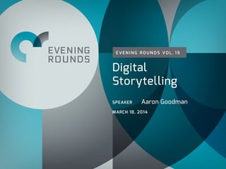 E VE N I N G R O U N D S VO L . 1 5
Digital
Storytelling
SPEAKER Aaron Goodman
MARCH 18, 2014
 