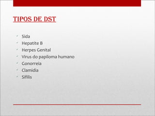tipos De Dst


    Sida

    Hepatite B

    Herpes Genital

    Virus do papiloma humano

    Gonorreia

    Clamidia

    Sífilis
 