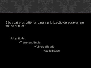 São quatro os critérios para a priorização de agravos em
saúde pública:
-Magnitude,
-Transcendência,
-Vulnerabilidade
-Factibilidade
 