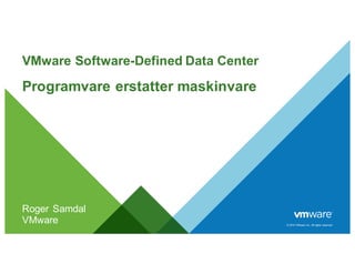 ©  2014  VMware  Inc.  All  rights  reserved.
VMware  Software-­Defined  Data  Center
Programvare erstatter maskinvare
Roger  Samdal
VMware
 